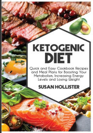 Ketogenic Diet: Quick and Easy Cookbook Recipes and Meal Plans for Boosting Your Metabolism, Increasing Energy Levels and Losing Weight Susan Holliste