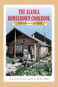 The Alaska Homegrown Cookbook: The Best Recipes from the Last Frontier Alaska Northwest Books Author