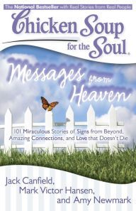 Chicken Soup for the Soul: Messages from Heaven: 101 Miraculous Stories of Signs from Beyond, Amazing Connections, and Love that Doesn't Die Jack Canf