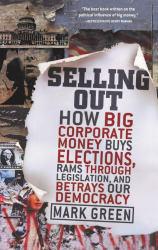 Selling Out : How Big Corporate Money Buys Elections, Rams Through Legislation, and Betrays Our Democracy