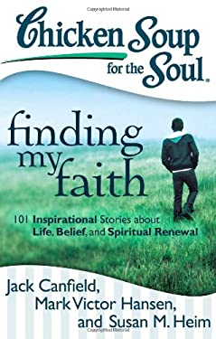 Chicken Soup for the Soul: Finding My Faith : 101 Inspirational Stories about Life, Belief, and Spiritual Renewal
