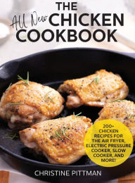 The All New Chicken Cookbook: 200+ Recipes for the Air Fryer, Electric Pressure Cooker, Slow Cooker, and More Christine Pittman Author