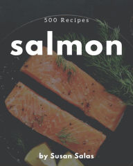 500 Salmon Recipes: Keep Calm and Try Salmon Cookbook Susan Salas Author