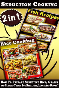Seduction Cooking: How To Prepare Seductive Rice, Grains and Seafood Treats For Breakfast, Lunch And Dinner? Chris Cooker Author