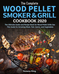 The Complete Wood Pellet Smoker and Grill Cookbook 2020: The Ultimate Guide and Recipe Book for Wood Pellet Grills Use This Guide for Smoking Meat, Fi