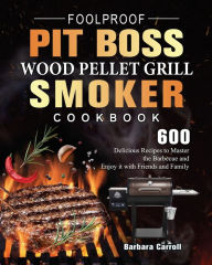 Foolproof Pit Boss Wood Pellet Grill and Smoker Cookbook: 600 Delicious Recipes to Master the Barbecue and Enjoy it with Friends and Family Barbara Ca