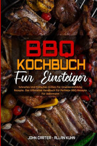 BBQ-Kochbuch Für Einsteiger: Schnelles Und Einfaches Grillen Für Unwiderstehliche Rezepte. Das Ultimative Handbuch Für Perfekte BBQ-Rezepte Für Je