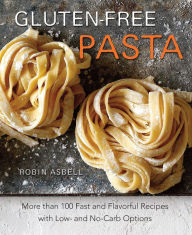 Gluten-Free Pasta: More than 100 Fast and Flavorful Recipes with Low- and No-Carb Options Robin Asbell Author