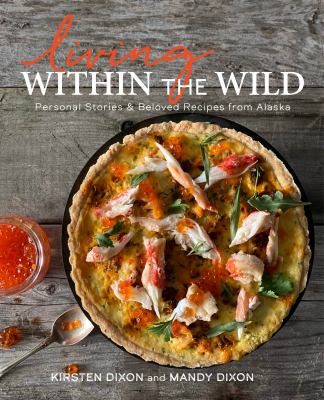 Living Within the Wild : Personal Stories and Beloved Recipes from Alaska by Mandy, Dixon, Kirsten Dixon