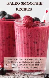 Paleo Smoothie Recipes: 120 Healthy Paleo Smoothie Recipes for Detoxing, Alkalizing and Weight Loss: Boost Metabolism and Turn On Your Fat Burning Mac