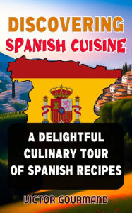Discovering Spanish Cuisine: A Delightful Culinary Tour of Spanish Recipes (Global Gastronomy: A Cookbook Series Celebrating International Cuisine, #3
