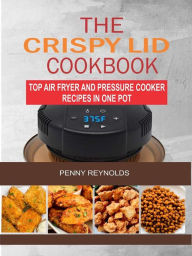 The Crispy Lid Cookbook: Top Air Fryer And Pressure Cooker Recipes In One Pot Penny Reynolds Author