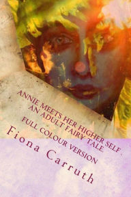 Annie Meets Her Higher Self..An Adult Fairy Tale.: With A Happy Ending, Plus Extras. Illustrated Comic Verse. Fiona Louise Carruth Author