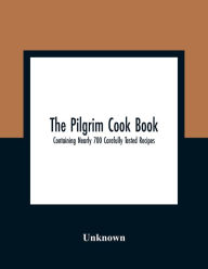 The Pilgrim Cook Book: Containing Nearly 700 Carefully Tested Recipes Unknown Author