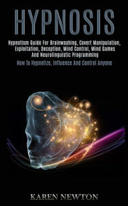Hypnosis: Hypnotism Guide for Brainwashing, Covert Manipulation, Exploitation, Deception, Mind Control, Mind Games and Neurolinguistic Programming (Ho