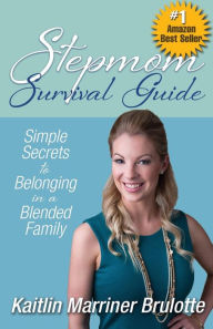 Stepmom Survival Guide: Simple Secrets to Belonging in a Blended Family Kaitlin Marriner Brulotte Author