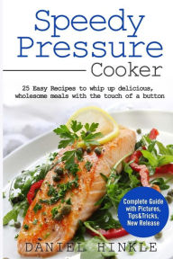 Speedy Pressure Cooker: 25 Easy Recipes To Whip Up Delicious, Wholesome Meals With The Touch Of A Button Marvin Delgado Author