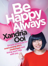 Be Happy, Always: Simple Practices For Overcoming Life's Challenges and Living Each Day With Joy (For Fans of Chicken Soup for the Soul) Xandria Ooi A