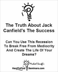 The Truth About Jack Canfield's The Success Principles: Can You Use This Recession To Break Free From Mediocrity And Create The Life Of Your Dreams? M