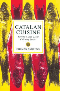 Catalan Cuisine: Europe's Last Great Culinary Secret Colman Andrews Author
