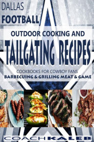 Cookbooks for Fans: Dallas Football Outdoor Cooking and Tailgating Recipes: Cookbooks for Cowboy FANS - Barbecuing & Grilling Meat & Game Nathan Isaac