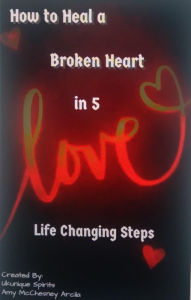 How to Heal Heartbreak in 5 Life Changing Steps: Healing Self Love AMY MCCHESNEY ARCILA Author