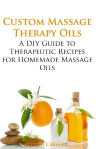 Custom Massage Therapy Oils: A DIY Guide to Therapeutic Recipes for Homemade Massage OIls Alynda Carroll Author