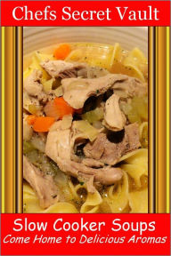 Slow Cooker Soups - Come Home to Delicious Aromas Chefs Secret Vault Author