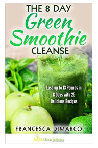 The 8 Day Green Smoothie Cleanse: Lose up to 13 Pounds in 8 Days with 25 Delicious Recipes Francesca DiMarco Author