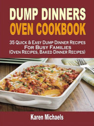 Dump Dinners Oven Cookbook: 35 Quick & Easy Dump Dinner Recipes For Busy Families (Oven Recipes, Baked Dinner Recipes) Karen Michaels Author