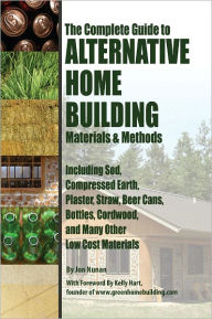 The Complete Guide to Alternative Home Building Materials & Methods: Including Sod, Compressed Earth, Plaster, Straw, Beer Cans, Bottles, Cordwood, an