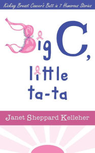 Big C, little ta-ta: Kicking Breast Cancer's Butt in 7 Humorous Stories Janet Sheppard Kelleher Author