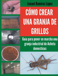Cómo crear una granja de grillos: GuÃa para poner en marcha una granja industrial de Acheta domesticus Ismael RamÃrez Author
