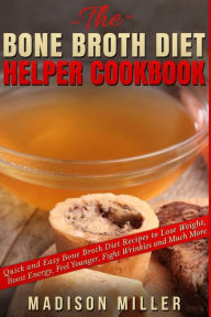 The Bone Broth Diet Helper Cookbook: Quick and Easy Bone Broth Diet Recipes to Lose Weight, Boost Energy, Feel Younger, Fight Wrinkles and Much More M