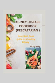 KIDNEY DISEASE COOKBOOK (PESCATARIAN ): Your Best Cook guide to a healthy kidney Betty May Author