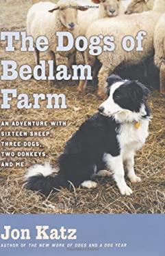 The Dogs of Bedlam Farm : An Adventure with Sixteen Sheep, Three Dogs, Two Donkeys, and Me by Jon Katz