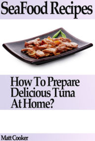 Seafood Recipes: How to Prepare Delicious Tuna at Home? Matt Cooker Author