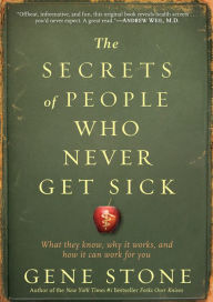 The Secrets of People Who Never Get Sick: What They Know, Why It Works, and How It Can Work for You Gene Stone Author