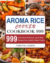 Aroma Rice Cooker Cookbook 999: 999 Days Mouth-Watering ,Quick-Start Recipes from Healthy Happy Foodie Tabatha Ludwig Author
