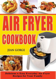 Air Fryer Cookbook: Delicious & Easy Everyday Air Fryer Recipes For Your Family Jean Gorge Author