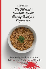 The Vibrant Diabetic Diet Cooking Book for Beginners: Lose Weight and Surprise Your Friends with Effortless and Healthy Recipes Lesly Mclean Author