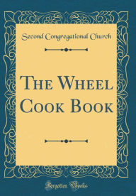 The Wheel Cook Book (Classic Reprint) Second Congregational Church Author