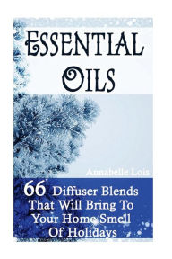 Essential Oils: 66 Diffuser Blends That Will Bring To Your Home Smell Of Holidays: (Young Living Essential Oils Guide, Essential Oils Book, Essential