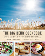The Big Bend Cookbook: Recipes and Stories from the Heart of West Texas Tiffany Harelik Author