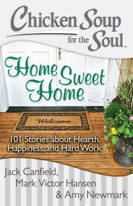 Chicken Soup for the Soul: Home Sweet Home: 101 Stories about Hearth, Happiness, and Hard Work Jack Canfield Author