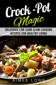Crock-Pot Magic: Delicious Low Carb Slow Cooking Recipes for Healthy Living Aimee Long Author