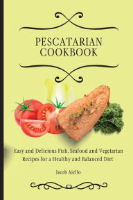 Pescatarian Cookbook: Easy and Delicious Fish, Seafood and Vegetarian Recipes for a Healthy and Balanced Diet Jacob Aiello Author
