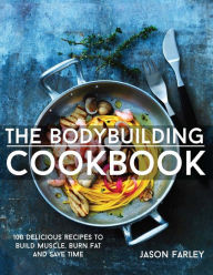 The Bodybuilding Cookbook: 100 Delicious Recipes To Build Muscle, Burn Fat And Save Time Jason Farley Author