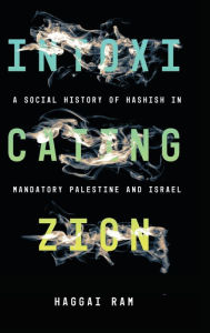 Intoxicating Zion: A Social History of Hashish in Mandatory Palestine and Israel Haggai Ram Author