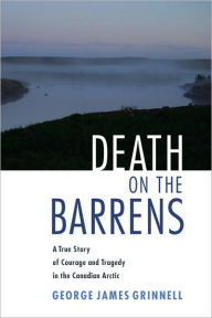 Death on the Barrens: A True Story of Courage and Tragedy in the Canadian Arctic George James Grinnell Author
